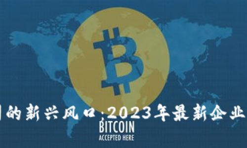 郑州区块链公司的新兴风口：2023年最新企业盘点与市场分析